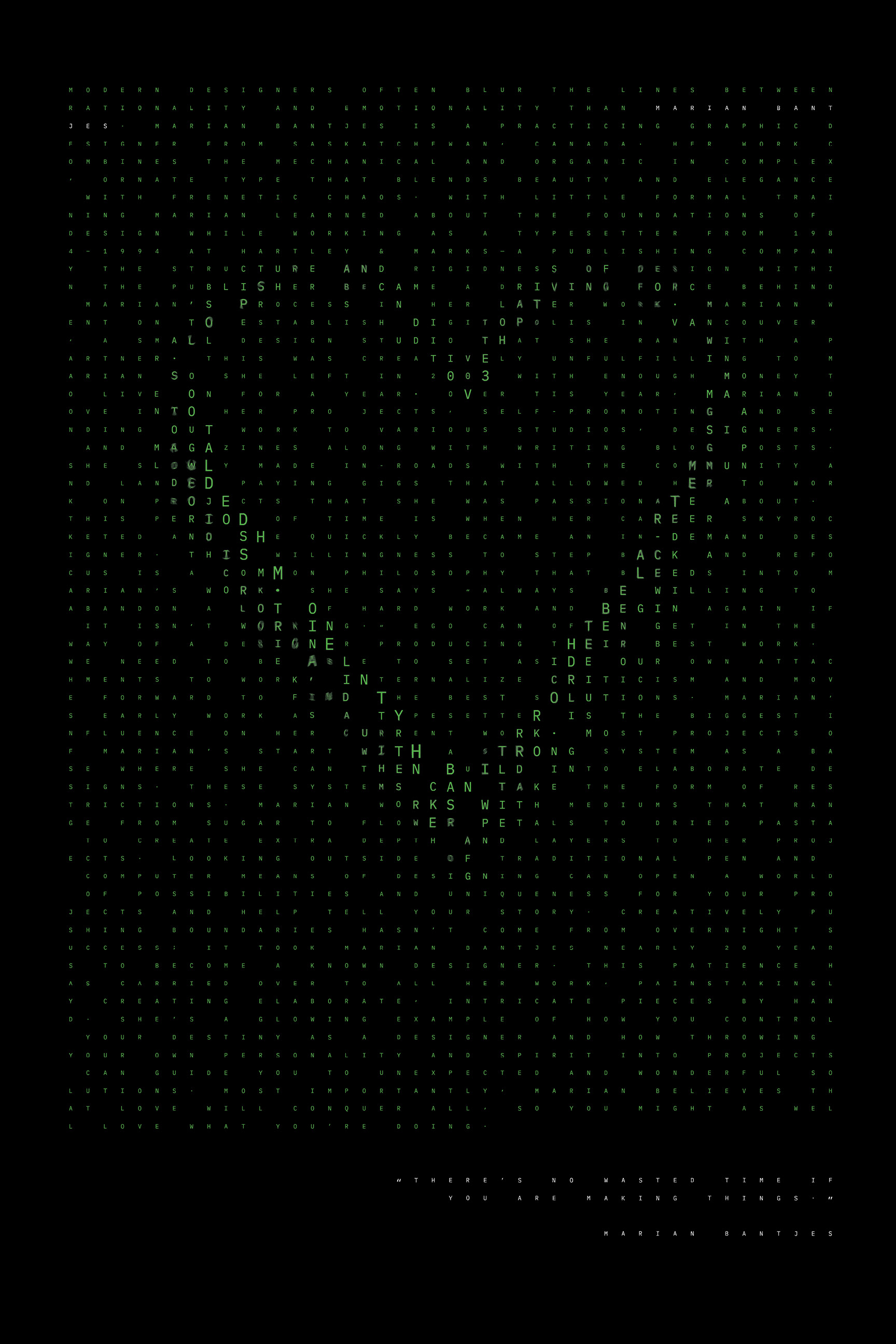 Student Project—Created for a series of posters exploring Marian Bantjes’ design ethos. The poster was made with an essay I wrote about falling in love with making things, ironically contrasting against computer-heavy visuals and my personal feeling of designer’s disconnect from the craft of design due to the over-reliance on computers in the field.