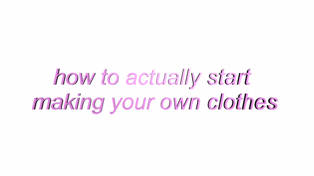 how to actually start making your own clothes: an IRL/DIY Youtube experience 