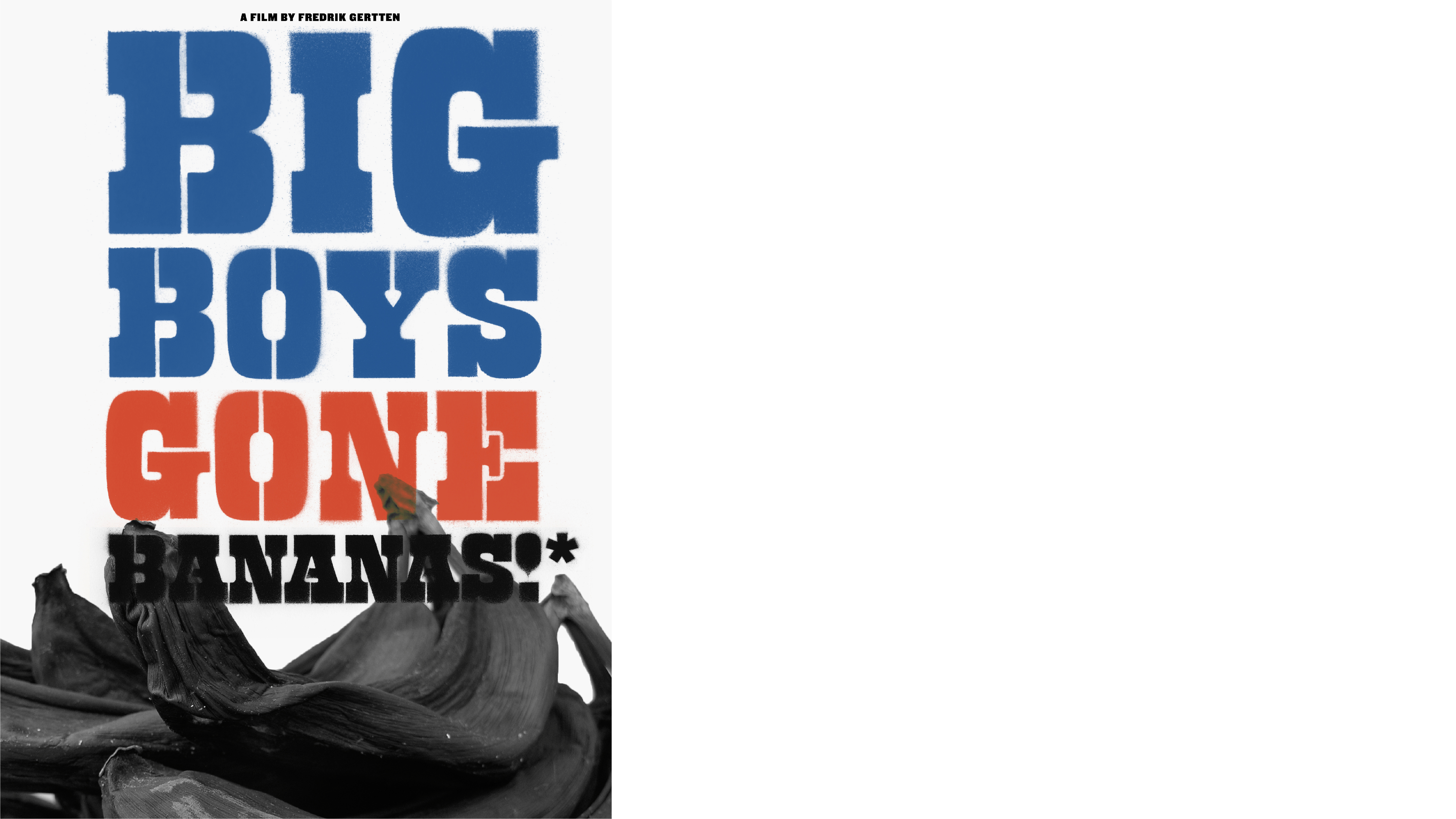 Big Boys Gone Bananas!* is a documentary by (and about) Fredrik Gertten. World Premiere at IDFA, the International Documentary Film Festival Amsterdam 2011. North American Premiere in the World Cinema Documentary Competition at the Sundance Film Festival 2012.