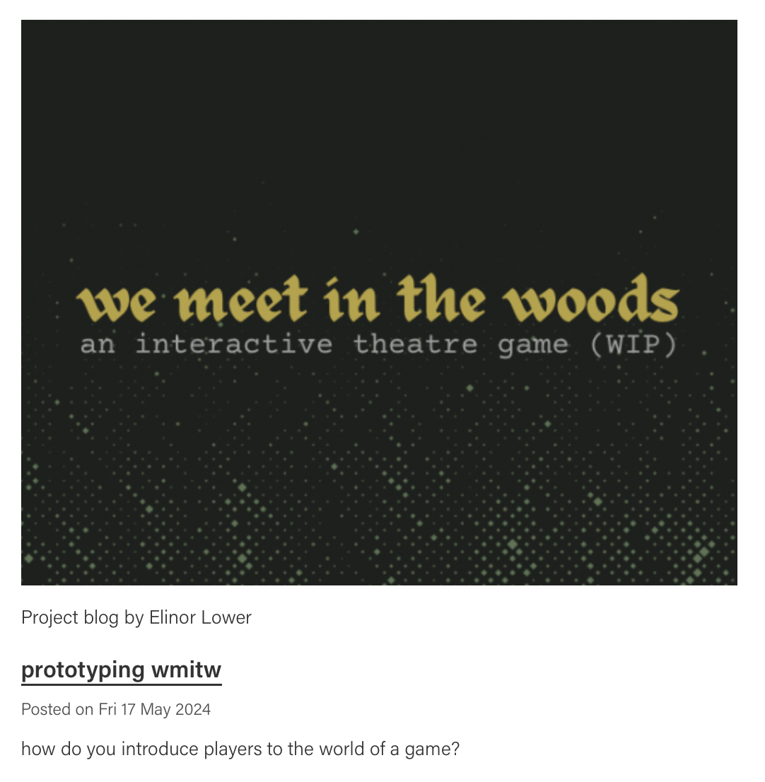 ALT: blog post by elinor lower published 17th May 2024. title: prototyping wmitw. an image above the title shows a video game-style title "we meet in the woods: an interactive theatre game (WIP)"