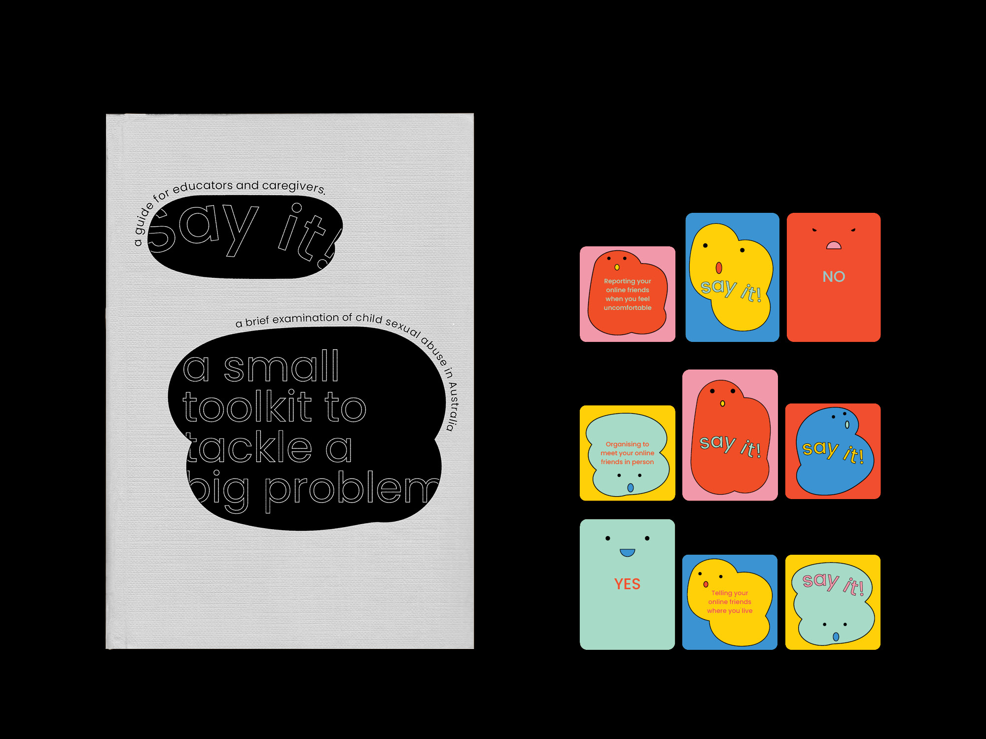 ‘Say it!’ is a tool kit aimed at reinforcing learning on body and cyber-safety for children aged 6-8 years old. It is accompanied by a publication to inform educators and caregivers of the severity of this situation – promoting awareness of child sexual abuse in Australia through data visualisation and prompting actions of prevention through education.