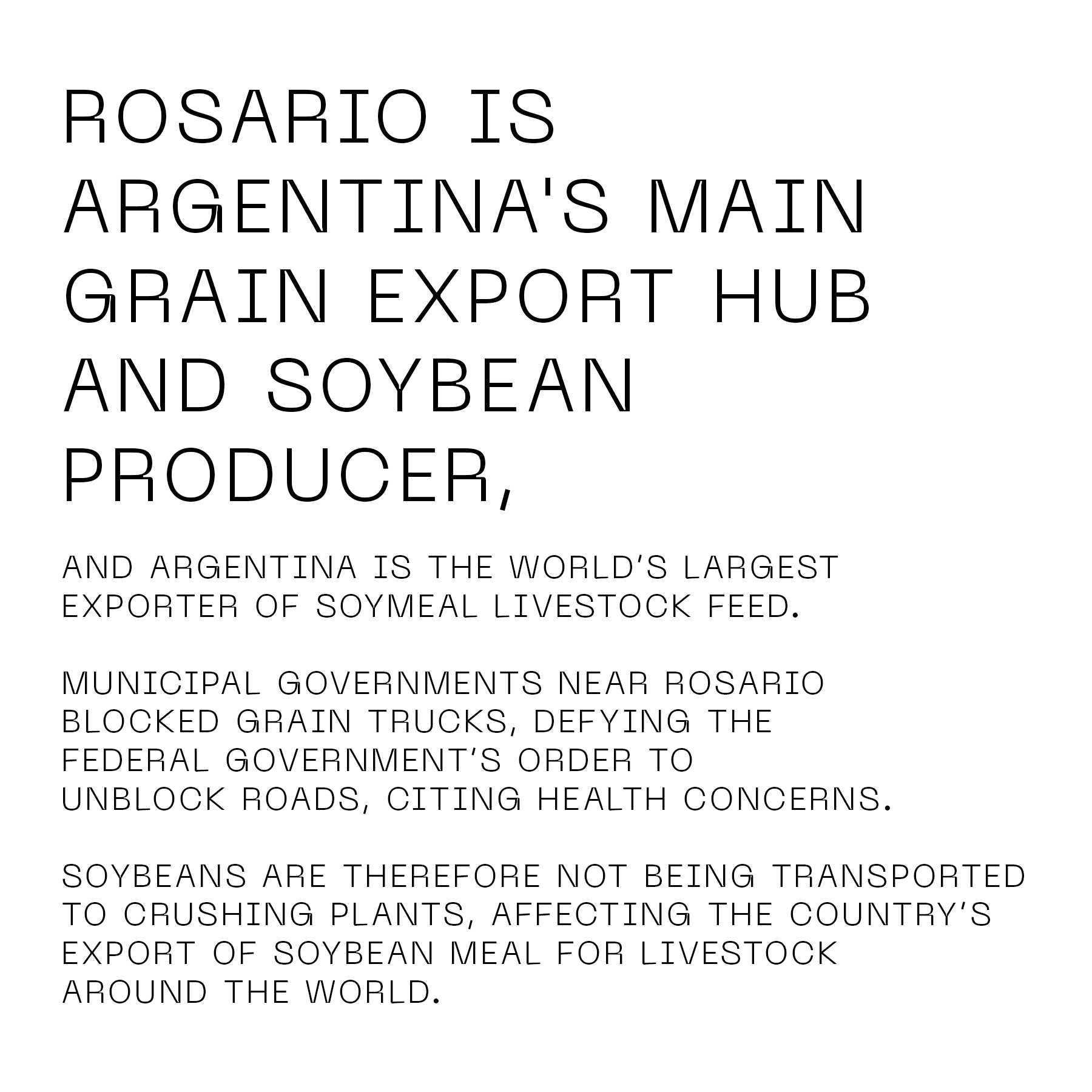 Rosario is Argentina's main grain export hub and soybean producer, and Argentina is the world's largest exporter of soymeal livestock feed. Municipal governments near Rosario blocked grain trucks, defying the federal government's order to unblock roads, citing health concerns. Soybeans are therefore not being transported to crushing plants, affecting the country's export of soybean meal for livestock around the world. 
