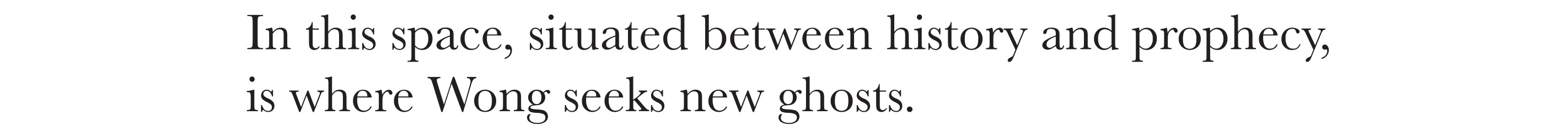 In this space, situated between history and prophecy, is where Wong seeks new ghosts. 