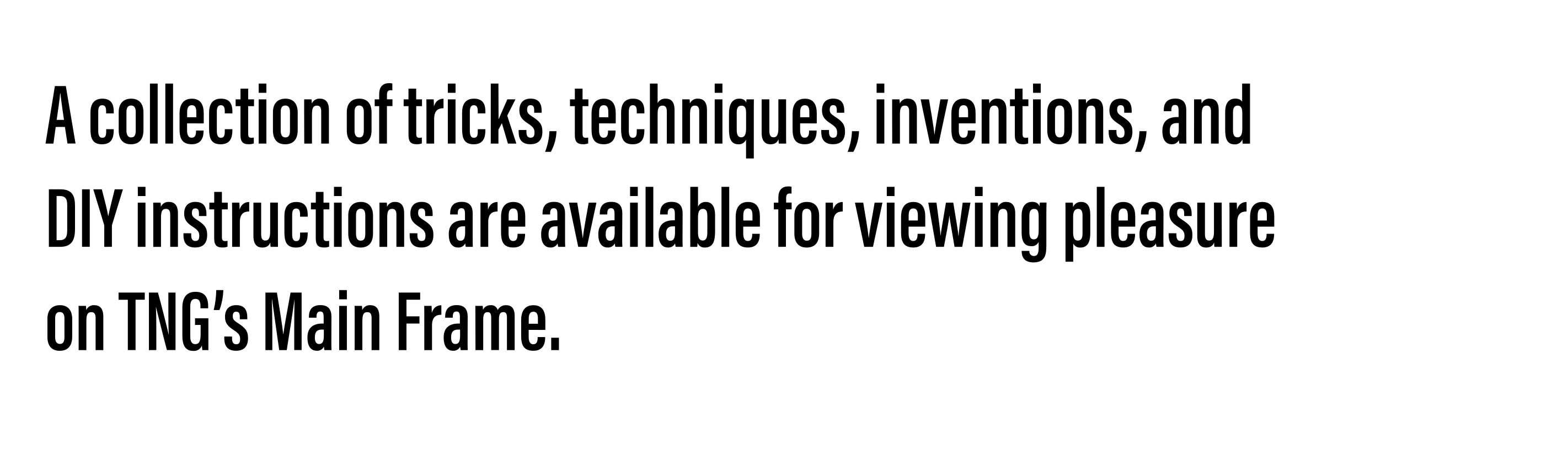 A collection of tricks, techniques, inventions, and DIY instructions are available for viewing pleasure on TNG’s website. 