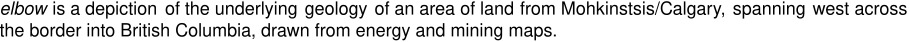 elbow, is a depiction of the underlying geology of an area of land from Mohkinstsis/Calgary,  spanning west across the border into British Columbia, drawn from energy and mining maps.