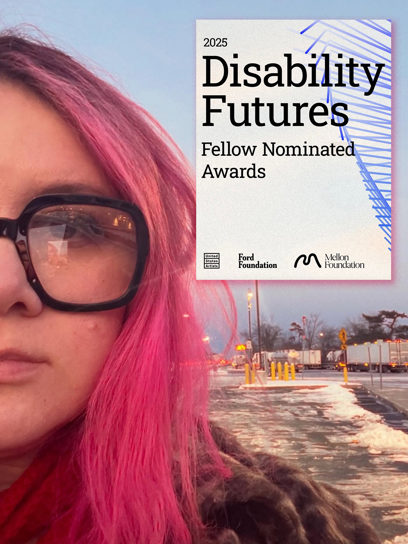2025 Disability Futures Fellow Nominated Awards (Emily Sara&rsquo;s face cropped&mdash;she has flaming pink hair, thick black glasses, a red scarf. The background is a snow covered truck stop. In the corner it reads: 2025 Disability Futures Fellow Nominated Awards followed by the logos: United States Artists, Ford Foundation and Mellon Foundation.)