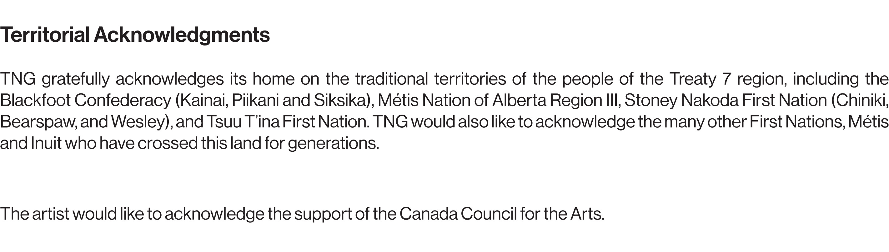 The New Gallery gratefully acknowledges its home on the traditional territories of the people of Treaty 7 region, including the Blackfoot Confederacy (Kainai, Piikani and Siksika, Métis Nation of Alberta Region III, Stoney Nakoda First Nation (Chiniki, Bearspaw, Wesley), and Tsuu T'ina First Nation. TNG would also like to acknowledge the many other First Nations, Métis and Inuit who have crossed this land for generations. The artist would like to acknowledge the support of the Canada Council for the Arts.