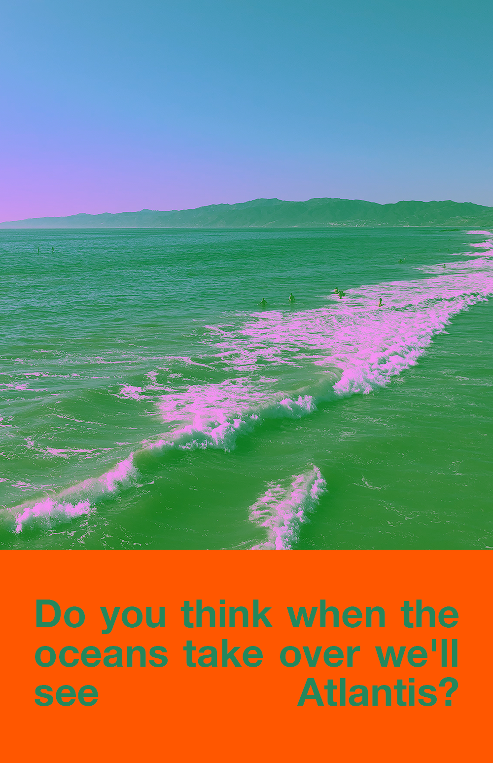 A photograph of the Pacific ocean coloured green with people standing in pink waves. The sky is coloured blue and pink. Below in an orange box the text "Do you think when the oceans take over we'll see atlantis?" is in green. | COLLAGE | 2021