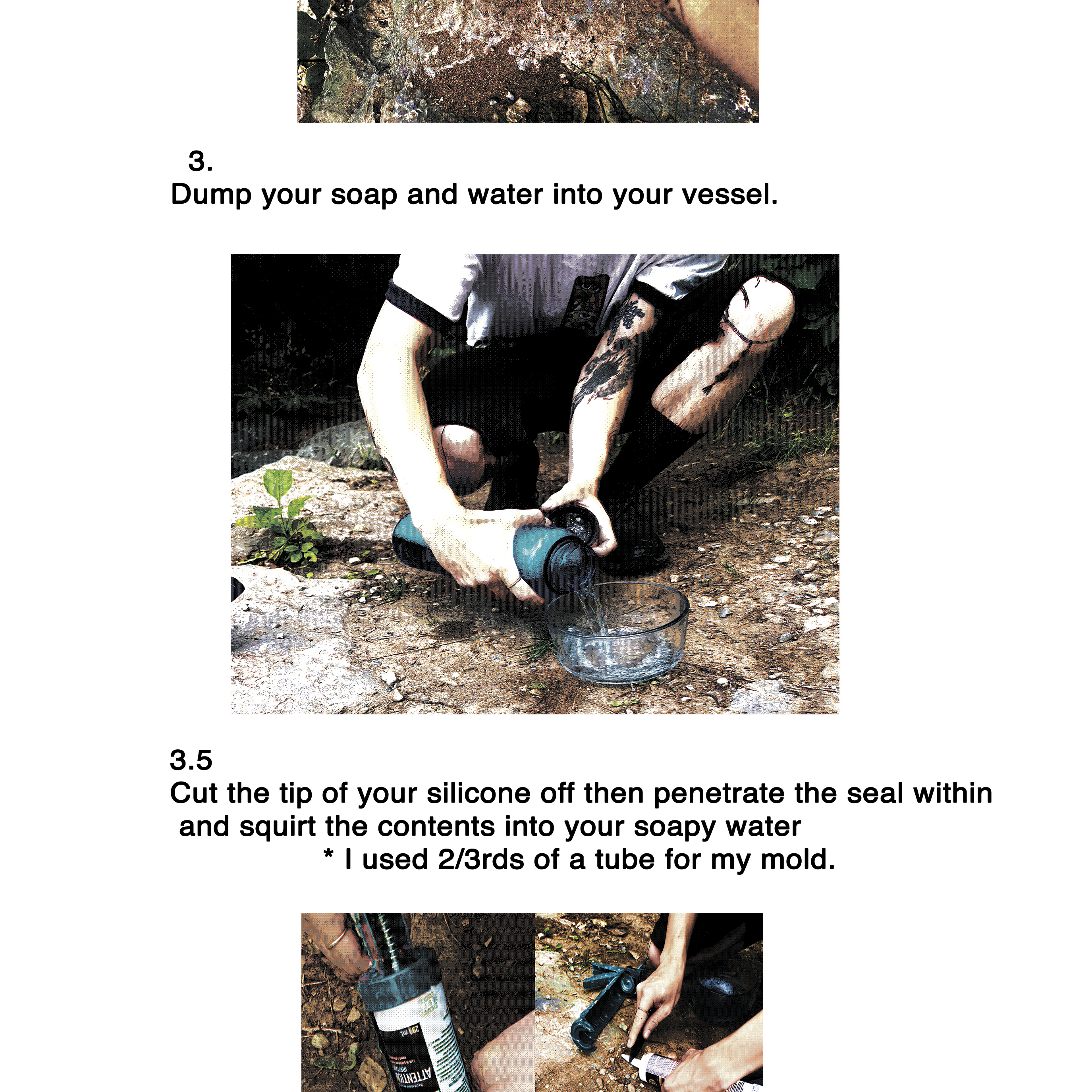 3. Dump your soap and water into your vessel.  3.5 Cut the tip of your silicone off then penetrate the seal within and squirt the contents into your soapy water    													 * I used 2/3rds of a tube for my mold.