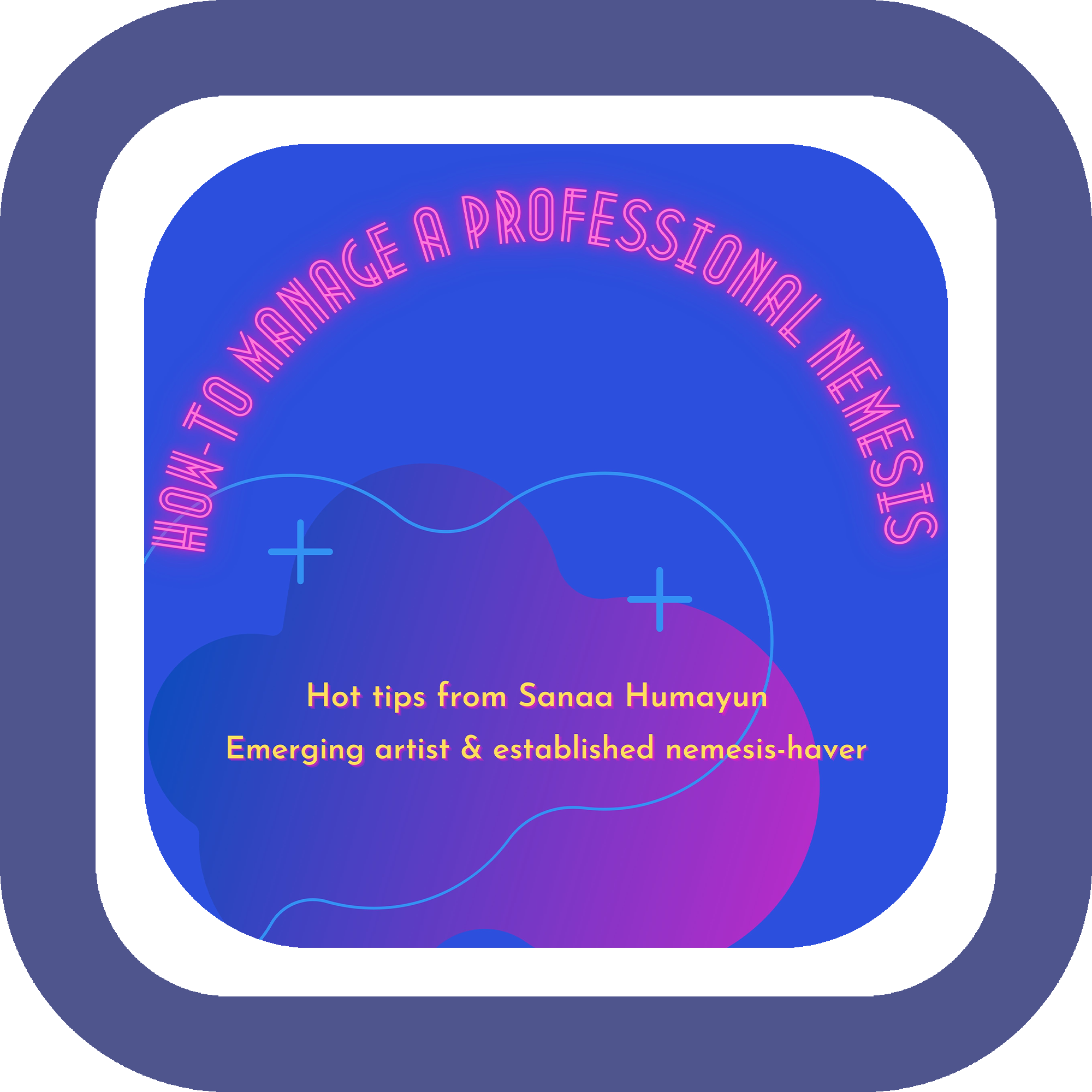 How-To Manage a Professional Nemesis, Hot tips from Sanaa Humayun, Emerging artist & established nemesis-haver