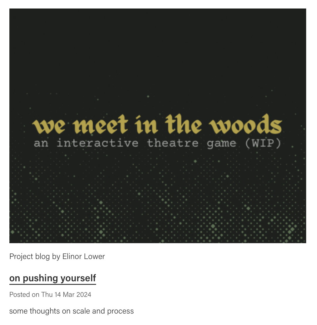 ALT: blog post by elinor lower published 14th March 2024. title: on pushing yourself. an image above the title shows a video game-style title "we meet in the woods: an interactive theatre game (WIP)"