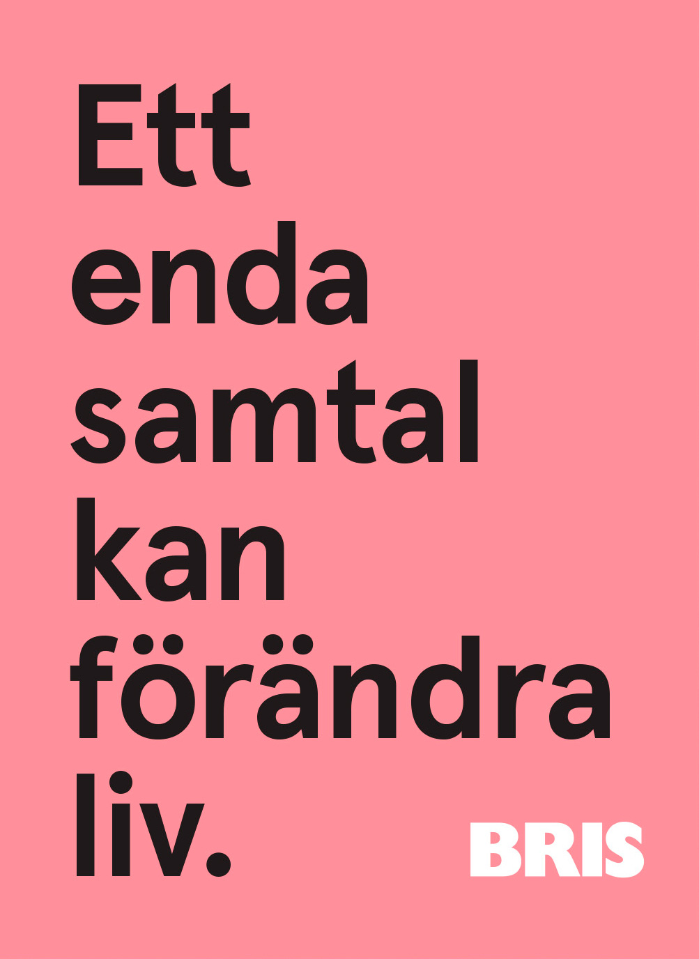 BRIS Ett samtal kan förändra ett liv. Ett informationsmaterial visa en verksamhets hela bredd. Just det här bidrar till att det blir lättare och tydligare för företag och privatpersoner att engagera sig. Till att skänka pengar, köpa utbildningar eller finansiera en kuratorsstol. Vi är helt enkelt mycket stolta över att få ha bidragit till det arbetet, att paketera BRIS hela verksamhet och stärka kommunikationen till intresserade, beslutsfattare och BRIS medlemmar i print och digitalt. Stöd BRIS: Swisha (skriv summa) till 90 150 41 bris.se