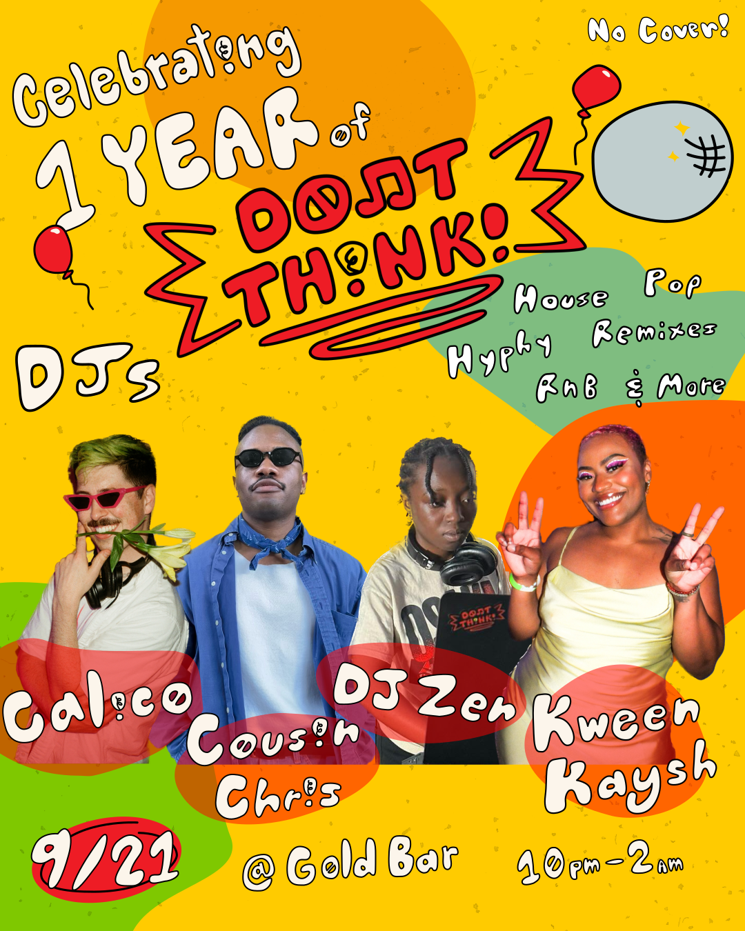 Don’t Think! is turning 1! Thursday 9/21 marks ONE YEAR of our fantastic weekly party thrown by Calico & friends. w/ DJs Cousin Chris, Zen & Kween Kaysh.
