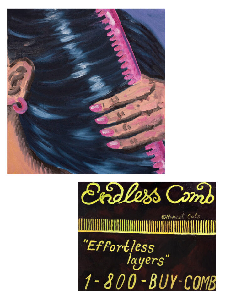 2 Paintings. The first painting is a close up of someones hand with pink fingernails, They are brushing their black hair with a pink comb. The second painting is an advertisement for a "Endless Comb" The comb is horizontal and continues off both ends of the painting. There is text that reads: "Endless Comb, Effortless layers, 1-800-Buy-Comb".