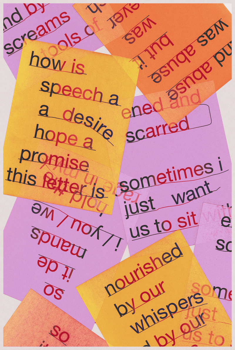a scan of a rectangular broadsheet that features multi color flyers that overlap at various angels. the flyers are yellow, lavender, and orange, and have large fluidly shaped lines of text overtop of them. notable lines of text include, "how is speech a desire a hope a promise" and "sometimes I just want us to sit" and "nourished by our whispers".