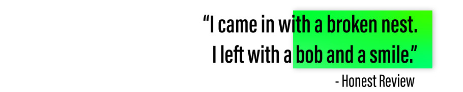 "I came in with a broken nest. I left with a bob and a smile." - Honest Review